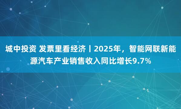 城中投资 发票里看经济丨2025年，智能网联新能源汽车产业销售收入同比增长9.7%