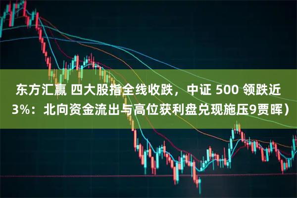 东方汇赢 四大股指全线收跌，中证 500 领跌近 3%：北向资金流出与高位获利盘兑现施压9贾晖）