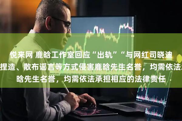 悦来网 鹿晗工作室回应“出轨”“与网红司晓迪恋爱”等相关信息：捏造、散布谣言等方式侵害鹿晗先生名誉，均需依法承担相应的法律责任