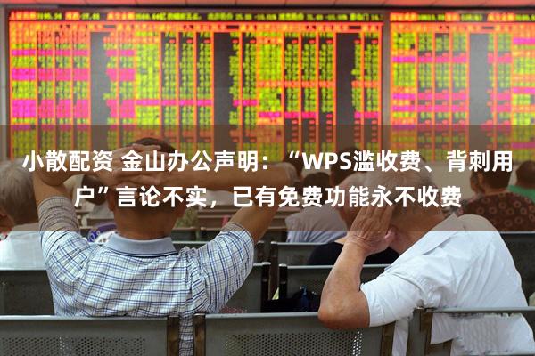 小散配资 金山办公声明：“WPS滥收费、背刺用户”言论不实，已有免费功能永不收费