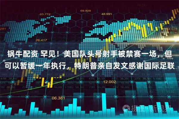 锅牛配资 罕见！美国队头号射手被禁赛一场，但可以暂缓一年执行，特朗普亲自发文感谢国际足联