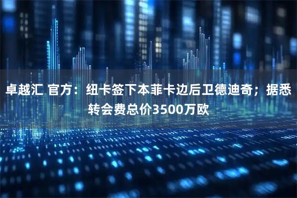 卓越汇 官方：纽卡签下本菲卡边后卫德迪奇；据悉转会费总价3500万欧
