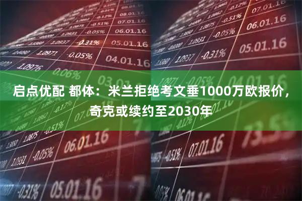 启点优配 都体：米兰拒绝考文垂1000万欧报价，奇克或续约至2030年