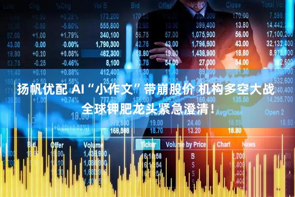 扬帆优配 AI“小作文”带崩股价 机构多空大战 全球钾肥龙头紧急澄清！