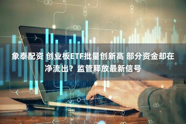 象泰配资 创业板ETF批量创新高 部分资金却在净流出？监管释放最新信号