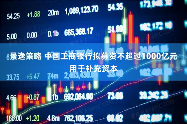 景逸策略 中国工商银行拟募资不超过1000亿元用于补充资本