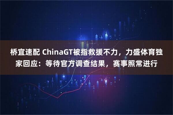 桥宜速配 ChinaGT被指救援不力，力盛体育独家回应：等待官方调查结果，赛事照常进行
